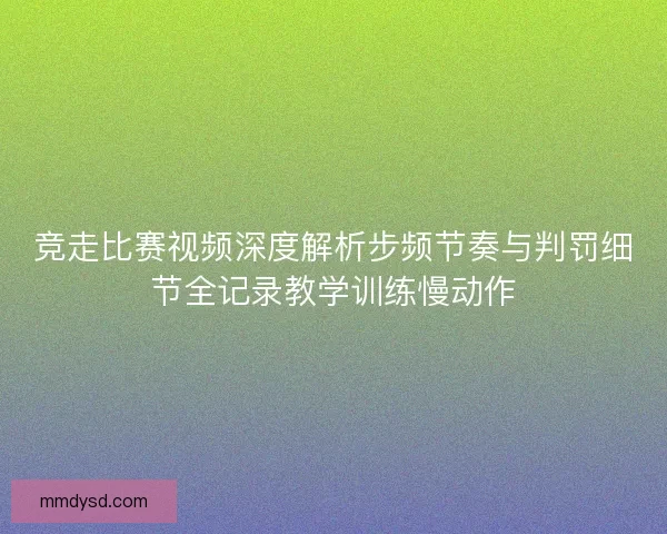 竞走比赛视频深度解析步频节奏与判罚细节全记录教学训练慢动作