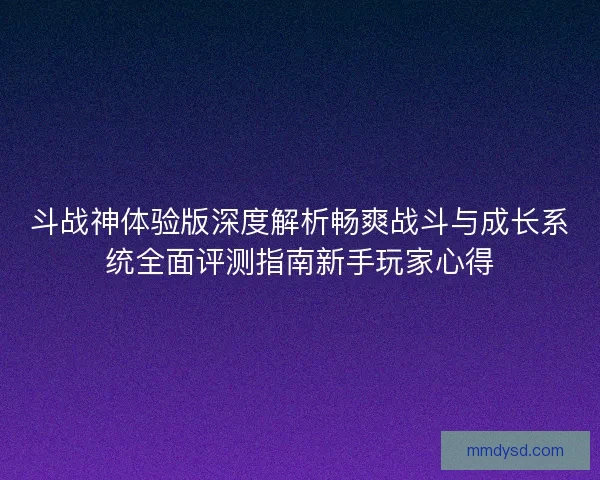 斗战神体验版深度解析畅爽战斗与成长系统全面评测指南新手玩家心得