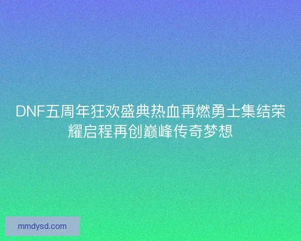 DNF五周年狂欢盛典热血再燃勇士集结荣耀启程再创巅峰传奇梦想