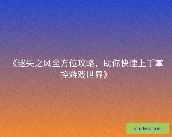 《迷失之风全方位攻略，助你快速上手掌控游戏世界》