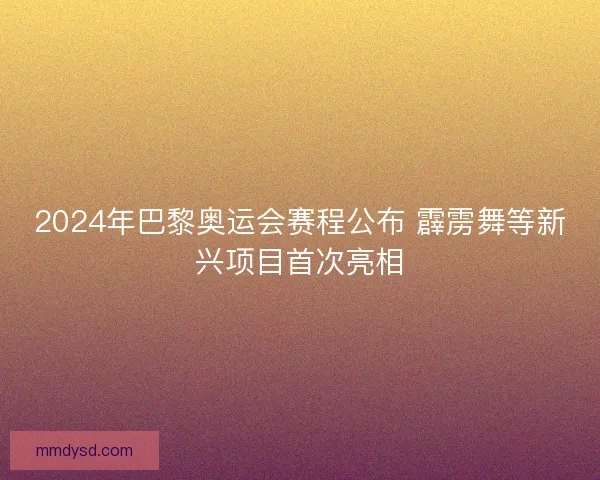 2024年巴黎奥运会赛程公布 霹雳舞等新兴项目首次亮相