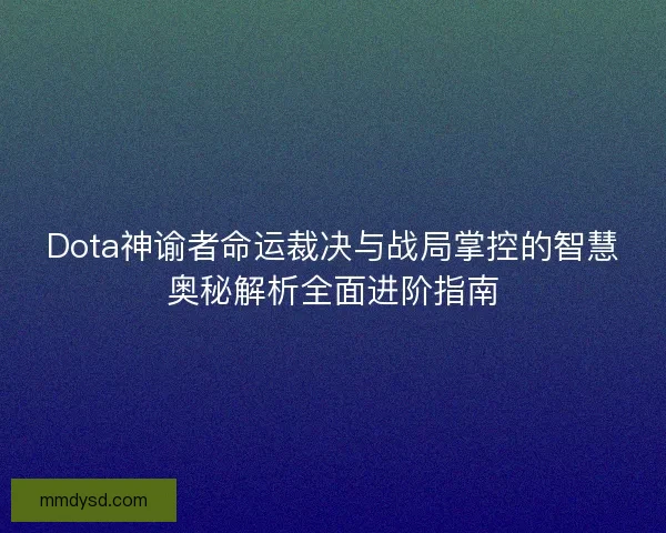 Dota神谕者命运裁决与战局掌控的智慧奥秘解析全面进阶指南