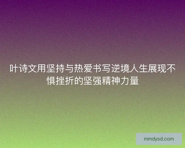 叶诗文用坚持与热爱书写逆境人生展现不惧挫折的坚强精神力量