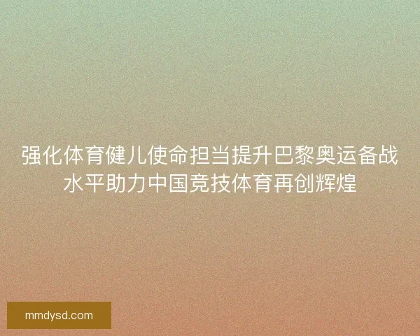 强化体育健儿使命担当提升巴黎奥运备战水平助力中国竞技体育再创辉煌