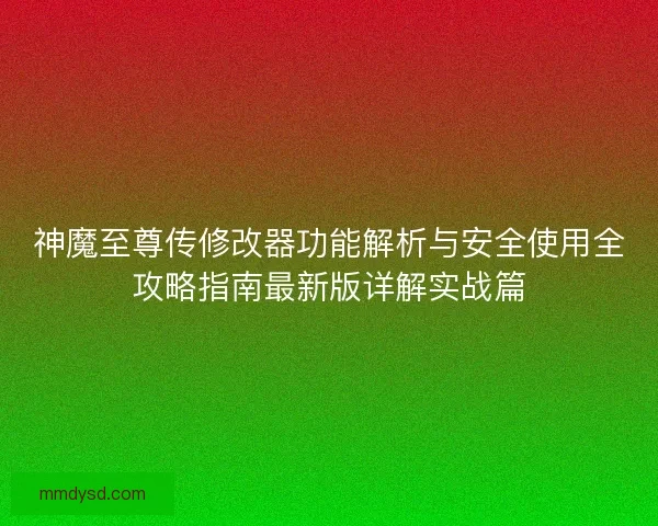 神魔至尊传修改器功能解析与安全使用全攻略指南最新版详解实战篇