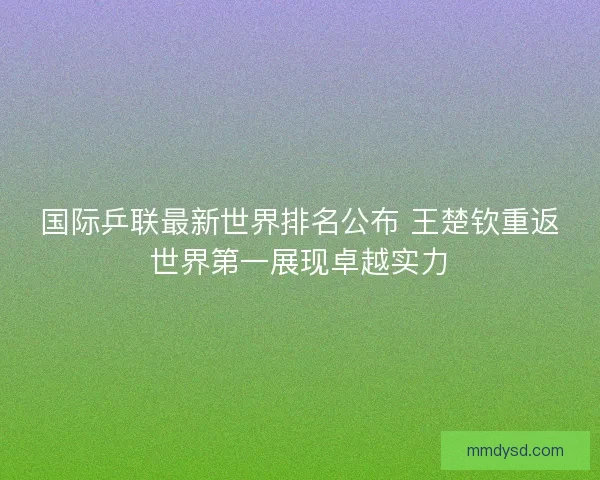 国际乒联最新世界排名公布 王楚钦重返世界第一展现卓越实力