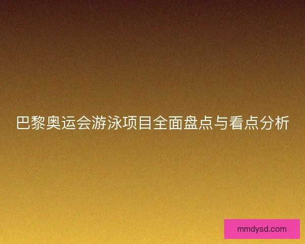 巴黎奥运会游泳项目全面盘点与看点分析