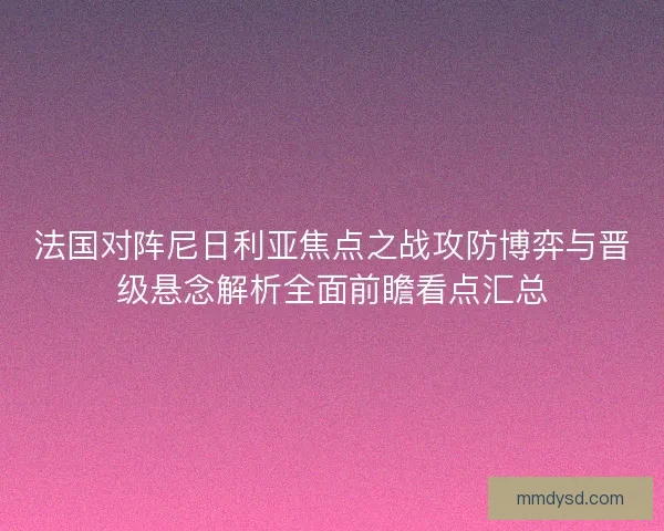 法国对阵尼日利亚焦点之战攻防博弈与晋级悬念解析全面前瞻看点汇总