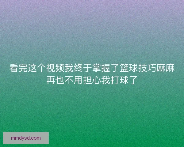 看完这个视频我终于掌握了篮球技巧麻麻再也不用担心我打球了