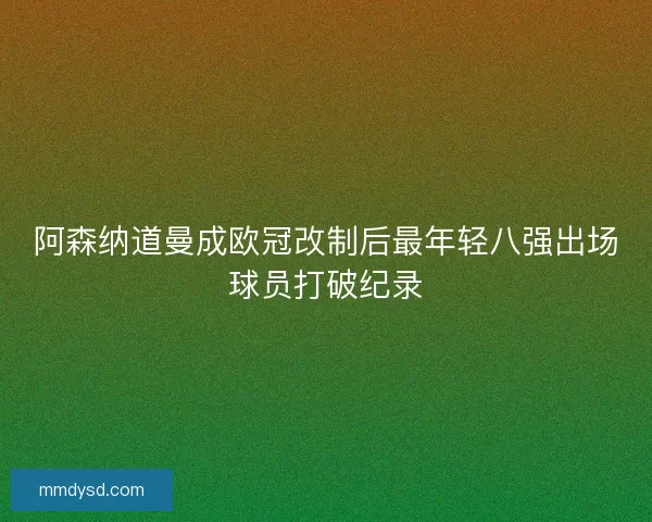 阿森纳道曼成欧冠改制后最年轻八强出场球员打破纪录