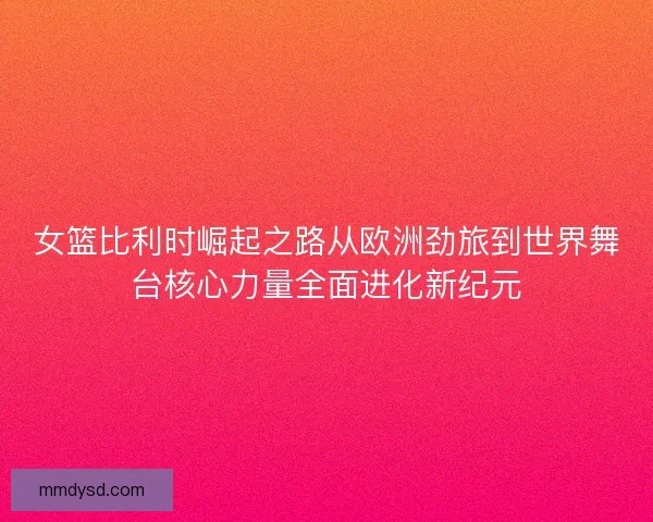女篮比利时崛起之路从欧洲劲旅到世界舞台核心力量全面进化新纪元