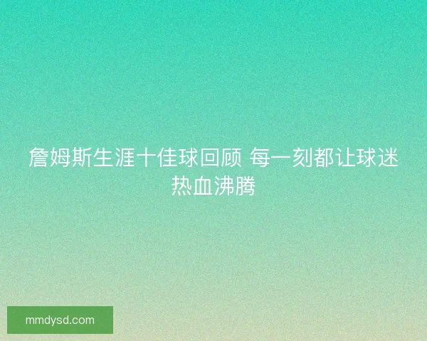 詹姆斯生涯十佳球回顾 每一刻都让球迷热血沸腾