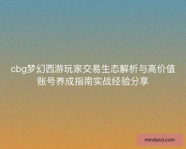 cbg梦幻西游玩家交易生态解析与高价值账号养成指南实战经验分享