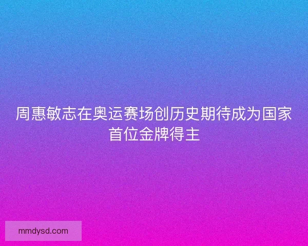 周惠敏志在奥运赛场创历史期待成为国家首位金牌得主