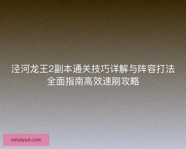 泾河龙王2副本通关技巧详解与阵容打法全面指南高效速刷攻略