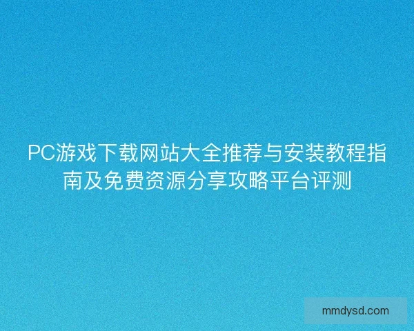 PC游戏下载网站大全推荐与安装教程指南及免费资源分享攻略平台评测