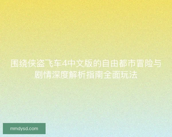 围绕侠盗飞车4中文版的自由都市冒险与剧情深度解析指南全面玩法