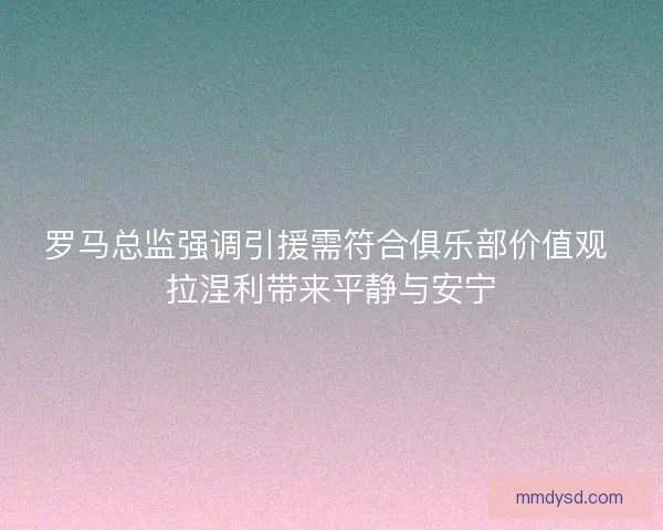 罗马总监强调引援需符合俱乐部价值观 拉涅利带来平静与安宁