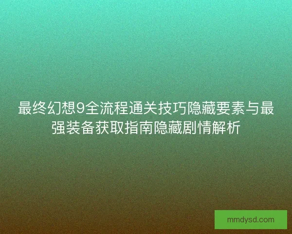 最终幻想9全流程通关技巧隐藏要素与最强装备获取指南隐藏剧情解析