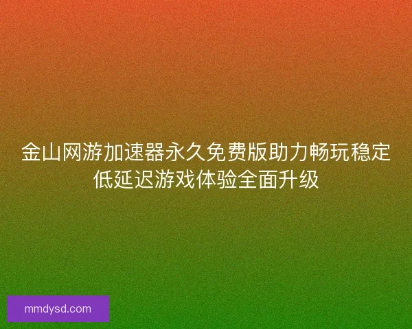 金山网游加速器永久免费版助力畅玩稳定低延迟游戏体验全面升级