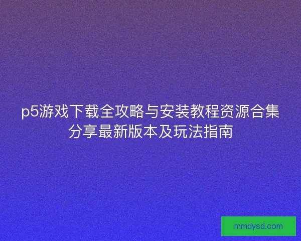 p5游戏下载全攻略与安装教程资源合集分享最新版本及玩法指南