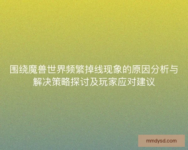 围绕魔兽世界频繁掉线现象的原因分析与解决策略探讨及玩家应对建议