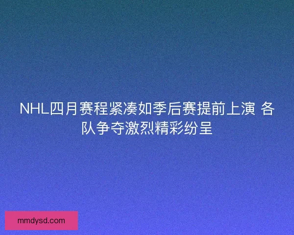 NHL四月赛程紧凑如季后赛提前上演 各队争夺激烈精彩纷呈