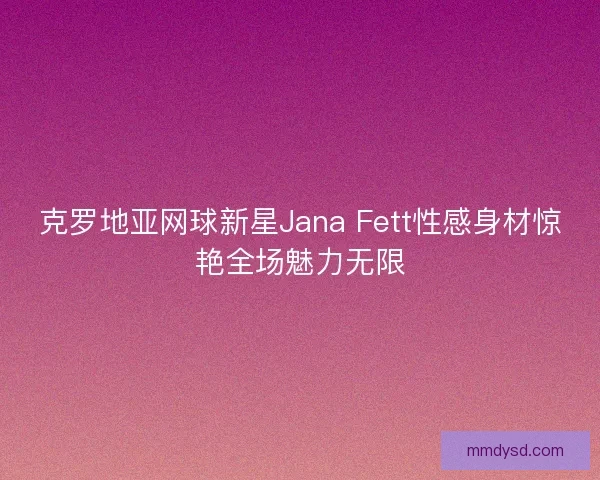 克罗地亚网球新星Jana Fett性感身材惊艳全场魅力无限