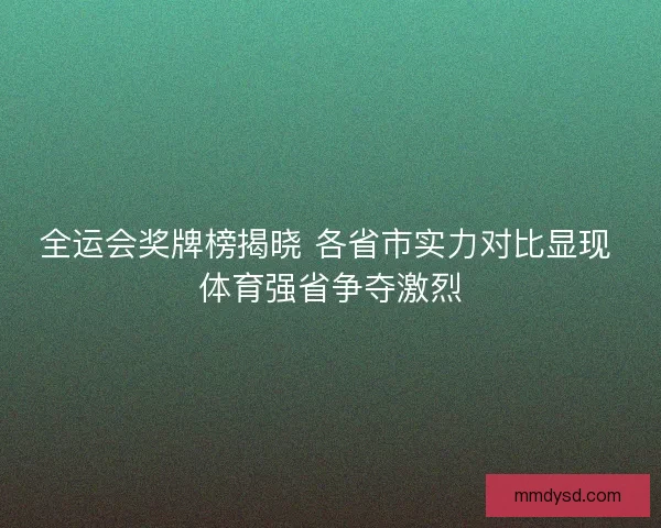 全运会奖牌榜揭晓 各省市实力对比显现 体育强省争夺激烈