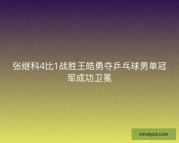 张继科4比1战胜王皓勇夺乒乓球男单冠军成功卫冕