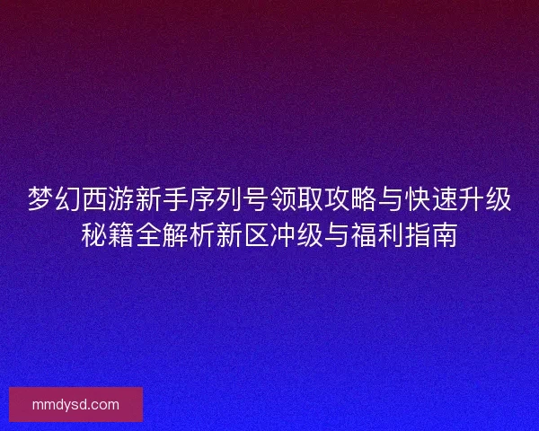 梦幻西游新手序列号领取攻略与快速升级秘籍全解析新区冲级与福利指南