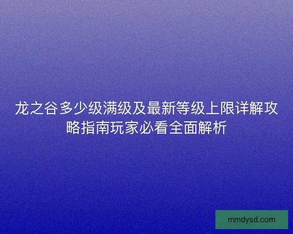 龙之谷多少级满级及最新等级上限详解攻略指南玩家必看全面解析