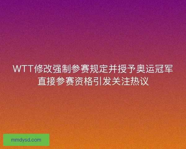 WTT修改强制参赛规定并授予奥运冠军直接参赛资格引发关注热议
